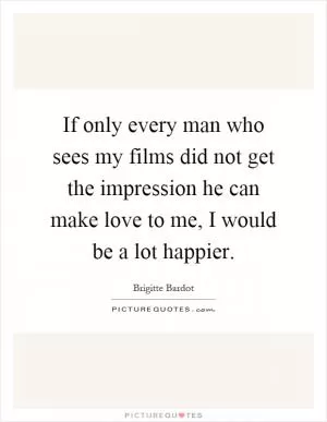 If only every man who sees my films did not get the impression he can make love to me, I would be a lot happier Picture Quote #1