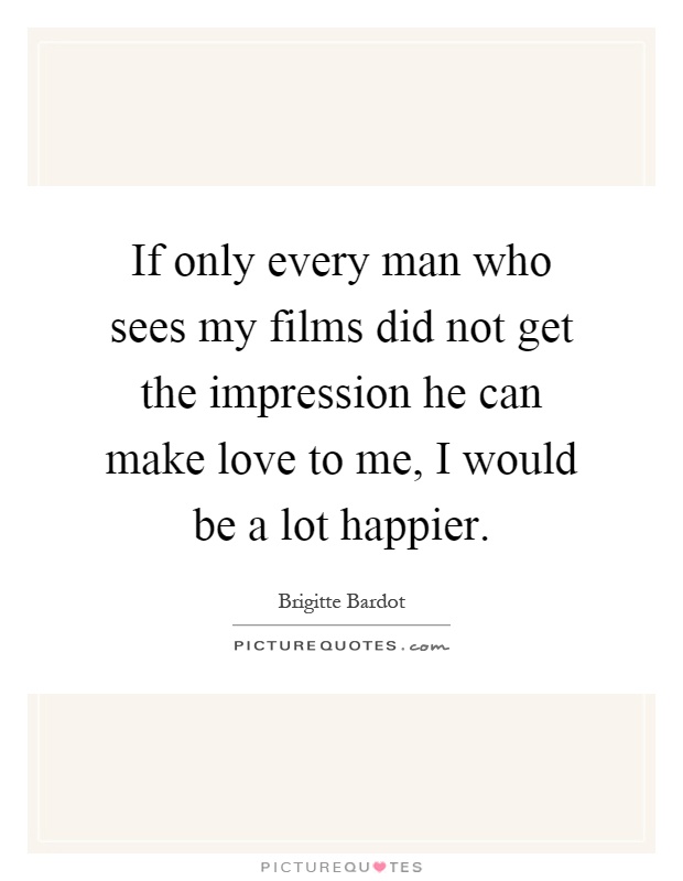 If only every man who sees my films did not get the impression he can make love to me, I would be a lot happier Picture Quote #1
