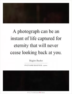 A photograph can be an instant of life captured for eternity that will never cease looking back at you Picture Quote #1