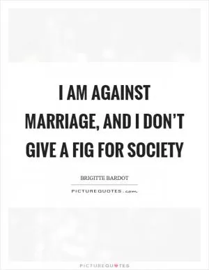 I am against marriage, and I don’t give a fig for society Picture Quote #1