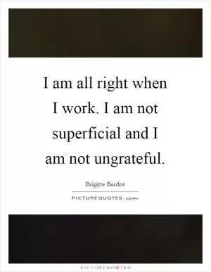 I am all right when I work. I am not superficial and I am not ungrateful Picture Quote #1