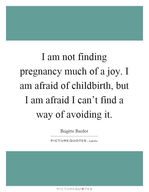 I am not finding pregnancy much of a joy. I am afraid of childbirth, but I am afraid I can't find a way of avoiding it Picture Quote #1
