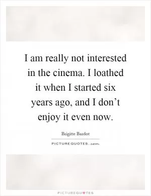 I am really not interested in the cinema. I loathed it when I started six years ago, and I don’t enjoy it even now Picture Quote #1