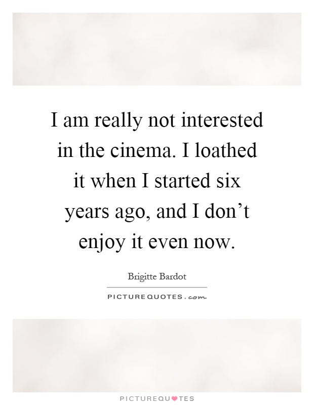 I am really not interested in the cinema. I loathed it when I started six years ago, and I don't enjoy it even now Picture Quote #1