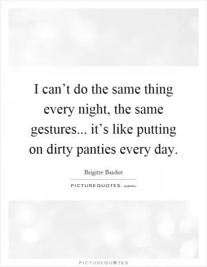 I can’t do the same thing every night, the same gestures... it’s like putting on dirty panties every day Picture Quote #1