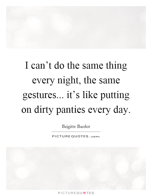 I can't do the same thing every night, the same gestures... it's like putting on dirty panties every day Picture Quote #1