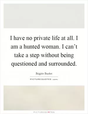 I have no private life at all. I am a hunted woman. I can’t take a step without being questioned and surrounded Picture Quote #1