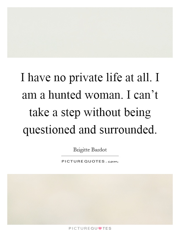 I have no private life at all. I am a hunted woman. I can't take a step without being questioned and surrounded Picture Quote #1