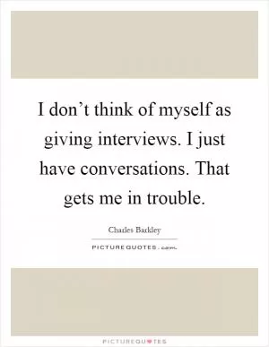 I don’t think of myself as giving interviews. I just have conversations. That gets me in trouble Picture Quote #1