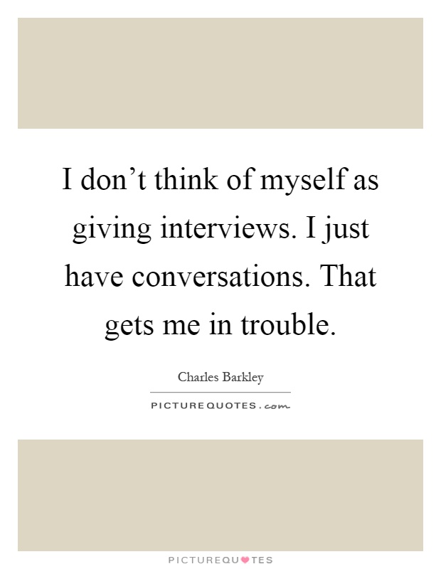 I don't think of myself as giving interviews. I just have conversations. That gets me in trouble Picture Quote #1