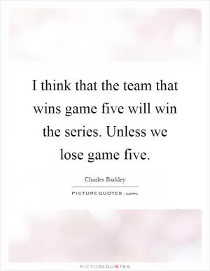 I think that the team that wins game five will win the series. Unless we lose game five Picture Quote #1