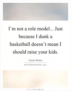 I’m not a role model... Just because I dunk a basketball doesn’t mean I should raise your kids Picture Quote #1