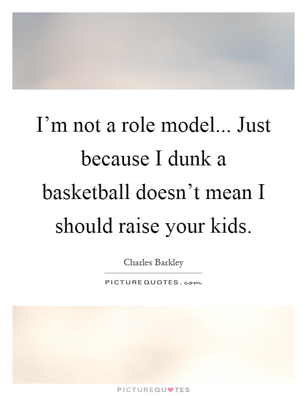 I'm not a role model... Just because I dunk a basketball doesn't mean I should raise your kids Picture Quote #1