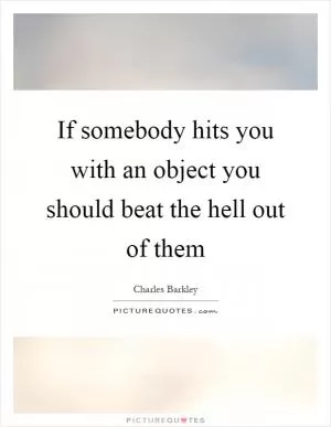 If somebody hits you with an object you should beat the hell out of them Picture Quote #1
