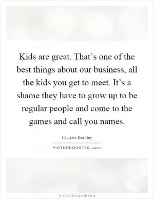 Kids are great. That’s one of the best things about our business, all the kids you get to meet. It’s a shame they have to grow up to be regular people and come to the games and call you names Picture Quote #1
