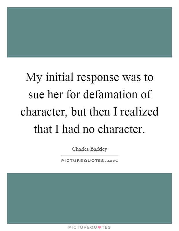 My initial response was to sue her for defamation of character, but then I realized that I had no character Picture Quote #1