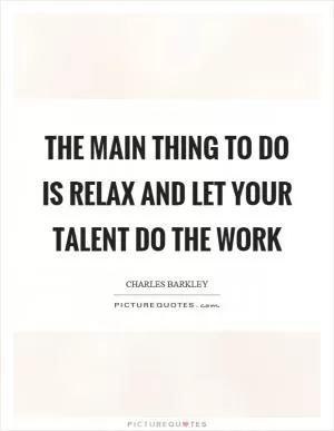The main thing to do is relax and let your talent do the work Picture Quote #1