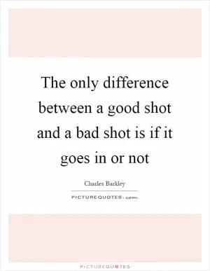 The only difference between a good shot and a bad shot is if it goes in or not Picture Quote #1