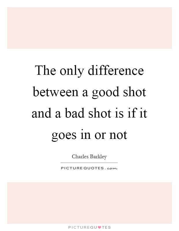 The only difference between a good shot and a bad shot is if it goes in or not Picture Quote #1