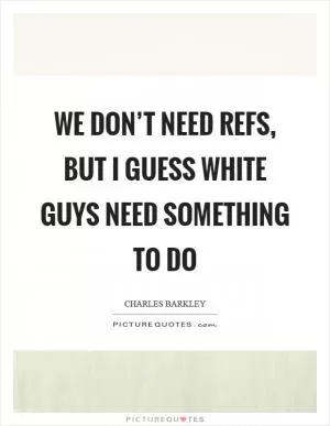 We don’t need refs, but I guess white guys need something to do Picture Quote #1