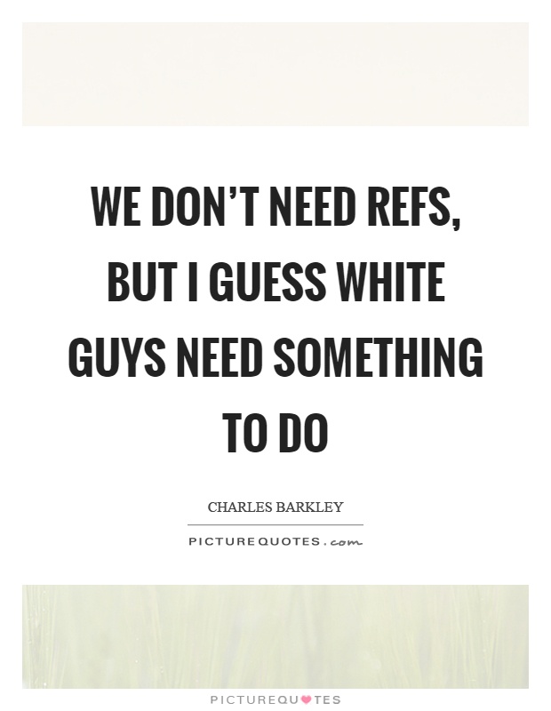 We don't need refs, but I guess white guys need something to do Picture Quote #1