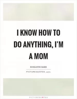 I know how to do anything, I’m a mom Picture Quote #1