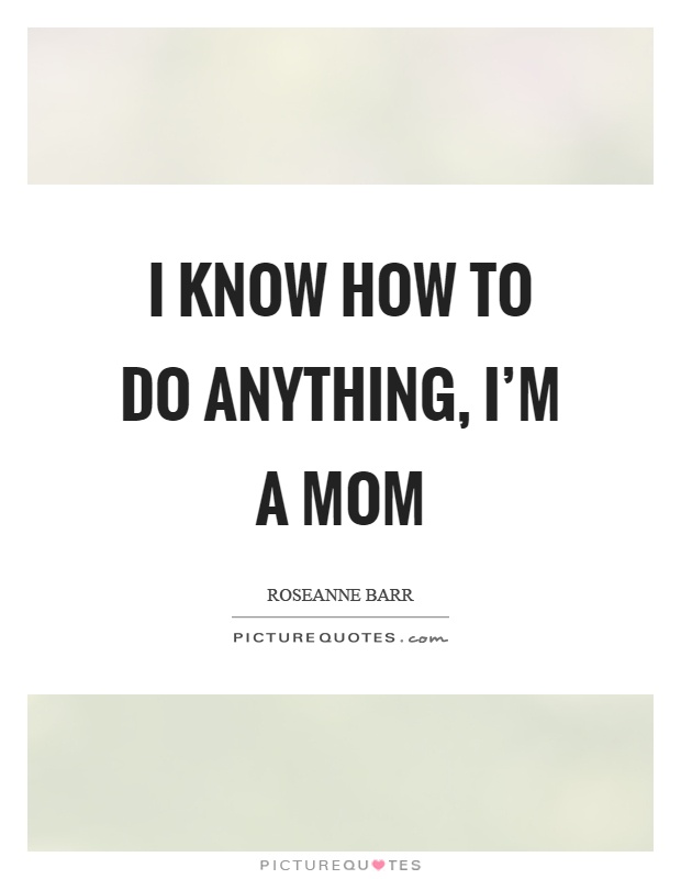 I know how to do anything, I'm a mom Picture Quote #1