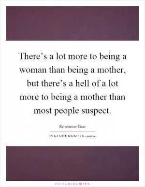There’s a lot more to being a woman than being a mother, but there’s a hell of a lot more to being a mother than most people suspect Picture Quote #1