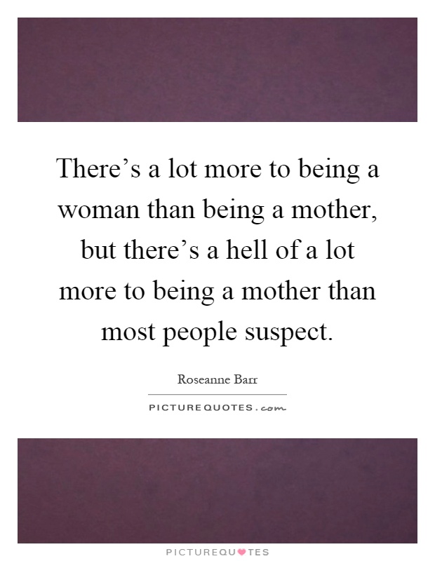 There's a lot more to being a woman than being a mother, but there's a hell of a lot more to being a mother than most people suspect Picture Quote #1