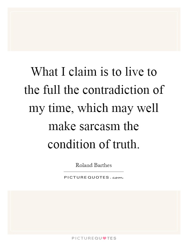 What I claim is to live to the full the contradiction of my time, which may well make sarcasm the condition of truth Picture Quote #1