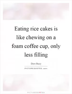 Eating rice cakes is like chewing on a foam coffee cup, only less filling Picture Quote #1