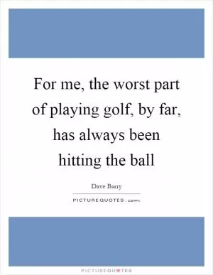 For me, the worst part of playing golf, by far, has always been hitting the ball Picture Quote #1