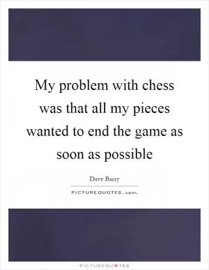 My problem with chess was that all my pieces wanted to end the game as soon as possible Picture Quote #1
