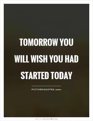 Tomorrow you will wish you had started today Picture Quote #1