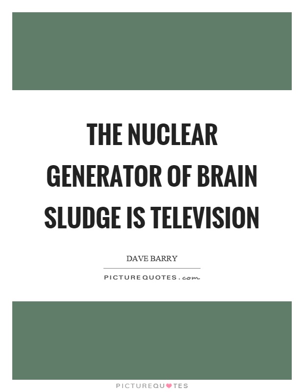 The nuclear generator of brain sludge is television Picture Quote #1