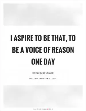 I aspire to be that, to be a voice of reason one day Picture Quote #1
