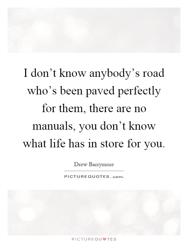 I don't know anybody's road who's been paved perfectly for them, there are no manuals, you don't know what life has in store for you Picture Quote #1