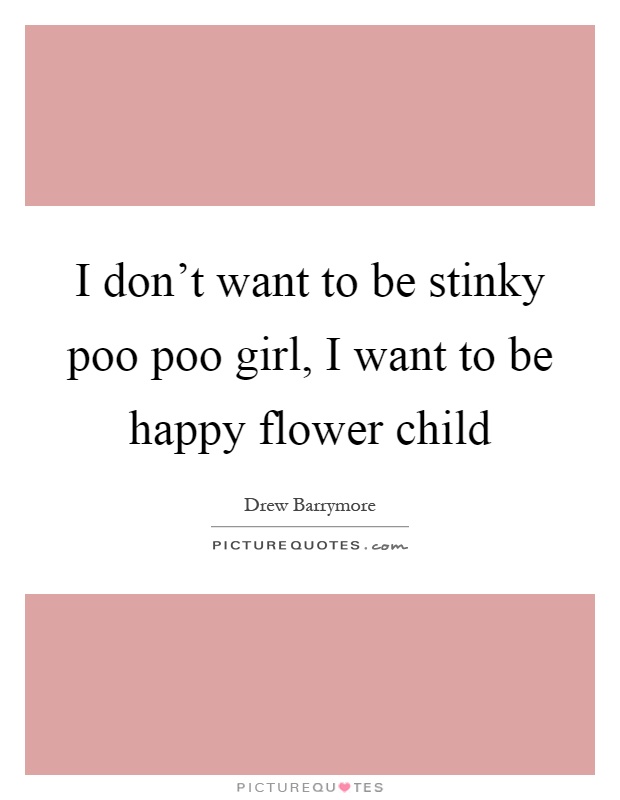 I don't want to be stinky poo poo girl, I want to be happy flower child Picture Quote #1