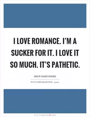I love romance. I’m a sucker for it. I love it so much. It’s pathetic Picture Quote #1
