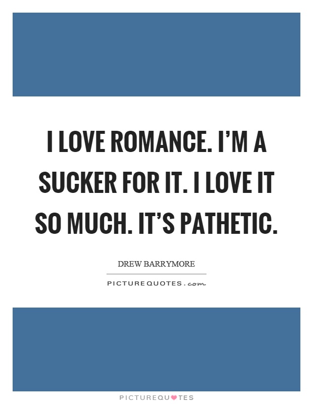 I love romance. I'm a sucker for it. I love it so much. It's pathetic Picture Quote #1