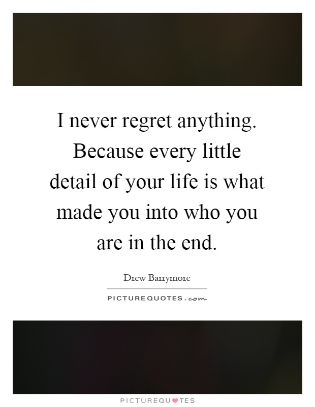 I never regret anything. Because every little detail of your life is what made you into who you are in the end Picture Quote #1