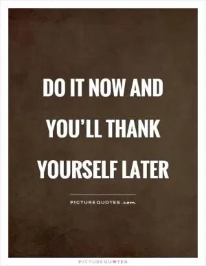Do it now and you’ll thank yourself later Picture Quote #1