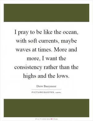 I pray to be like the ocean, with soft currents, maybe waves at times. More and more, I want the consistency rather than the highs and the lows Picture Quote #1