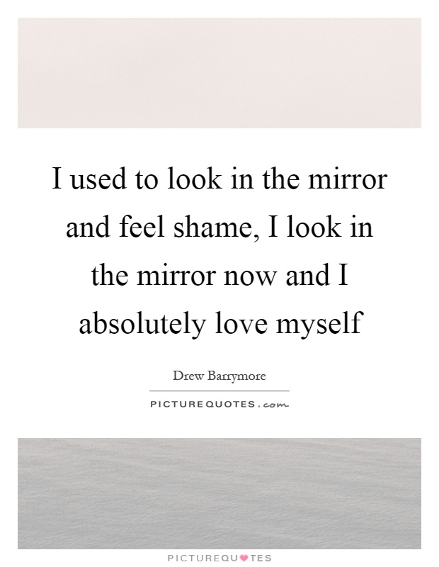 I used to look in the mirror and feel shame, I look in the mirror now and I absolutely love myself Picture Quote #1