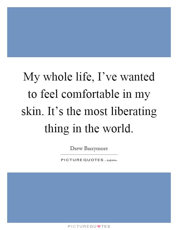 My whole life, I've wanted to feel comfortable in my skin. It's the most liberating thing in the world Picture Quote #1
