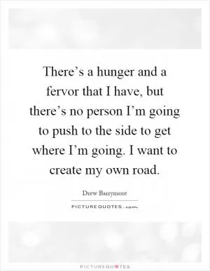 There’s a hunger and a fervor that I have, but there’s no person I’m going to push to the side to get where I’m going. I want to create my own road Picture Quote #1