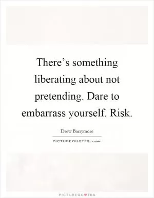 There’s something liberating about not pretending. Dare to embarrass yourself. Risk Picture Quote #1