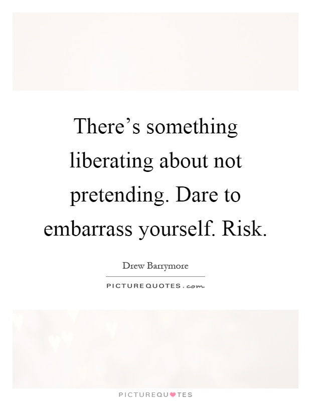 There's something liberating about not pretending. Dare to embarrass yourself. Risk Picture Quote #1