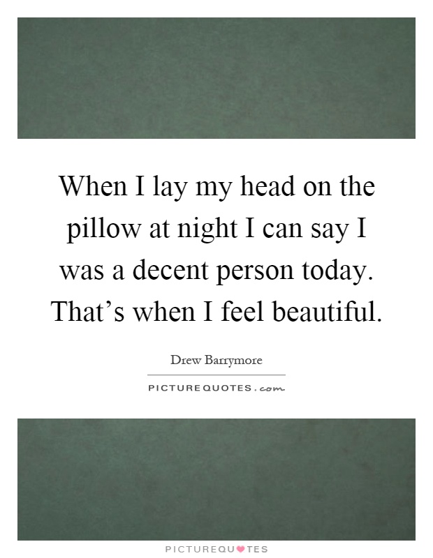 When I lay my head on the pillow at night I can say I was a decent person today. That's when I feel beautiful Picture Quote #1