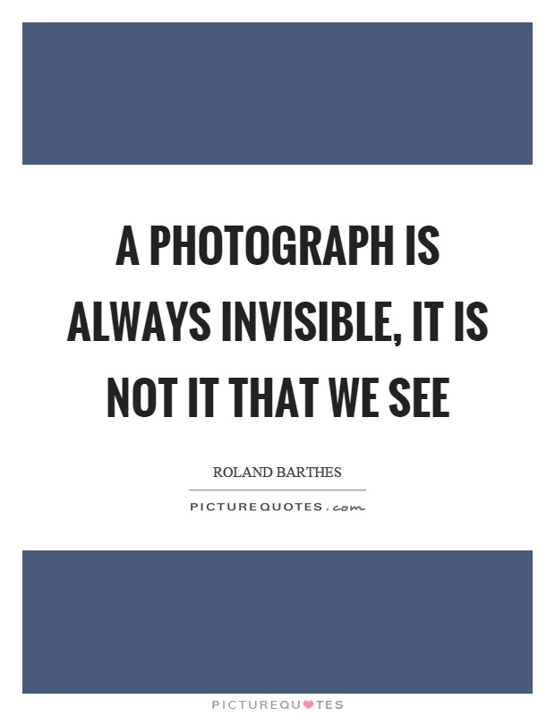 A photograph is always invisible, it is not it that we see Picture Quote #1